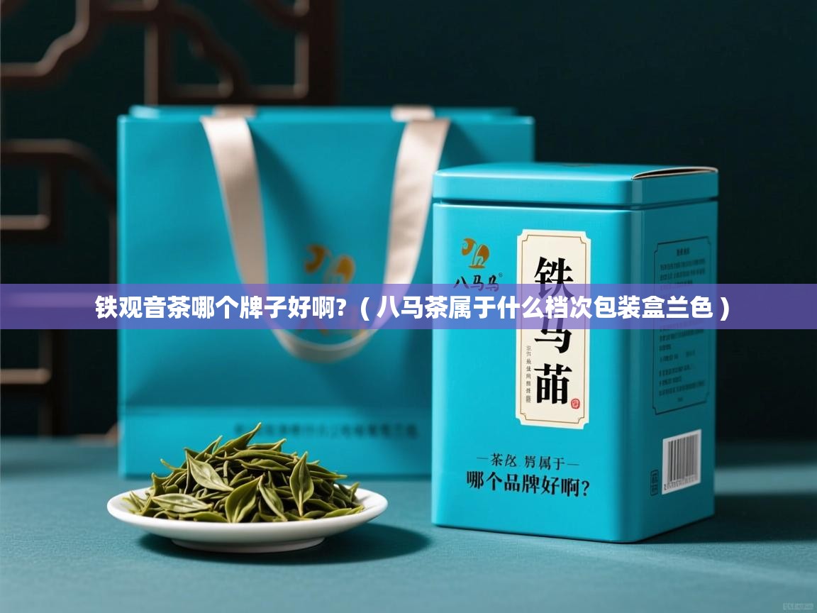 铁观音茶哪个牌子好啊?  ( 八马茶属于什么档次包装盒兰色 )  铁观音茶哪个牌子好啊?  ( 八马茶属于什么档次包装盒兰色 )
