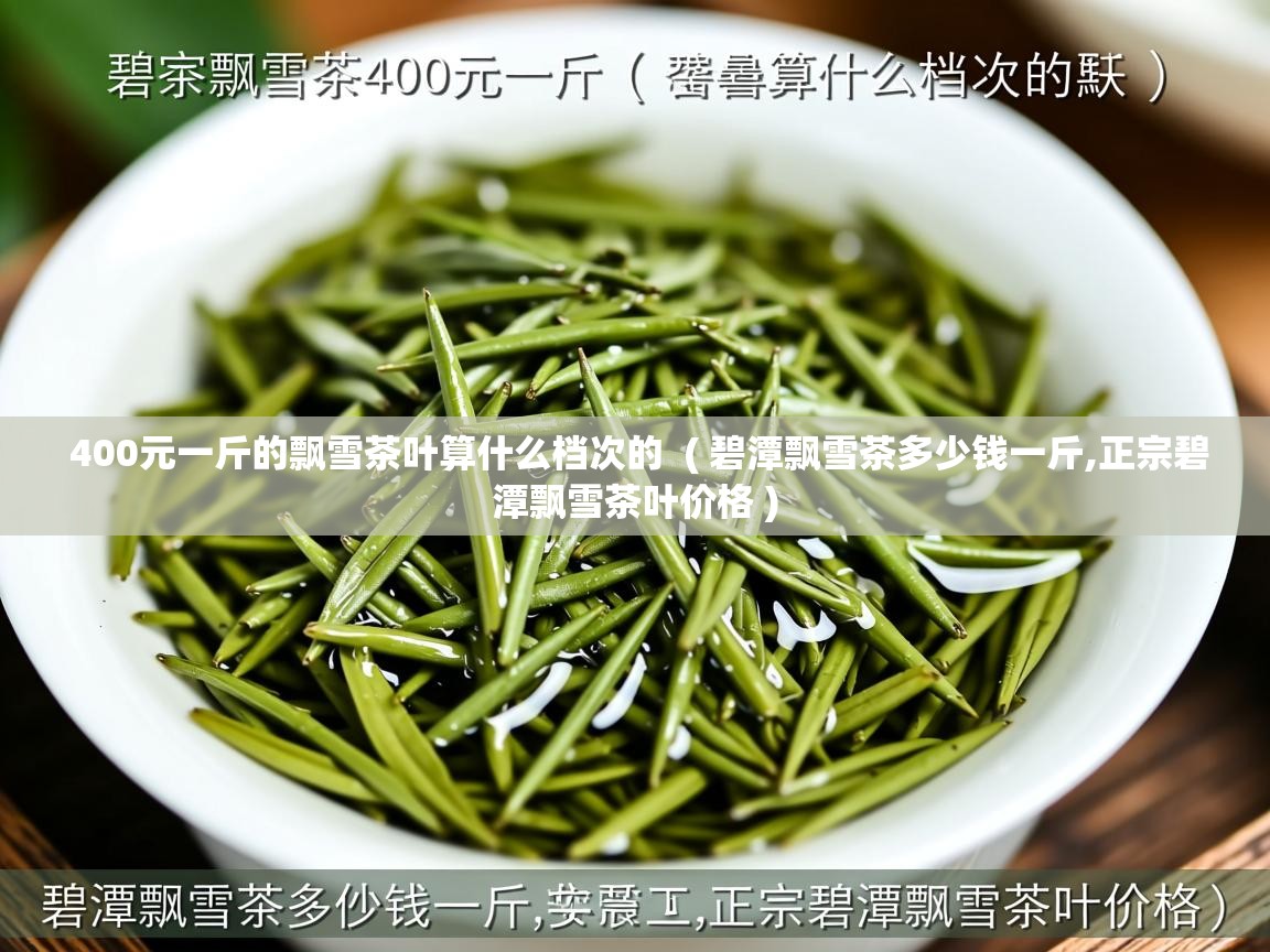  400元一斤的飘雪茶叶算什么档次的  ( 碧潭飘雪茶多少钱一斤,正宗碧潭飘雪茶叶价格 )