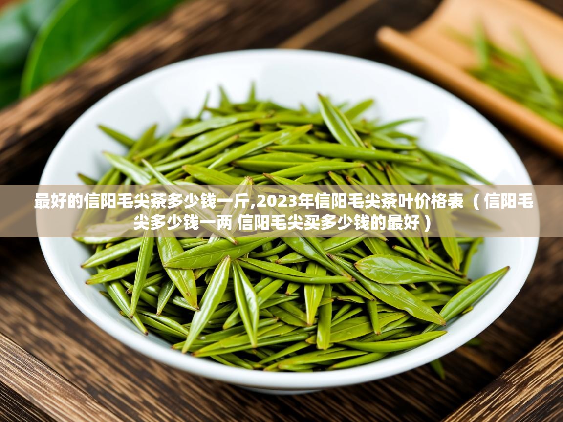 最好的信阳毛尖茶多少钱一斤,2023年信阳毛尖茶叶价格表  ( 信阳毛尖多少钱一两 信阳毛尖买多少钱的最好 )  最好的信阳毛尖茶多少钱一斤,2023年信阳毛尖茶叶价格表  ( 信阳毛尖多少钱一两 信阳毛尖买多少钱的最好 )