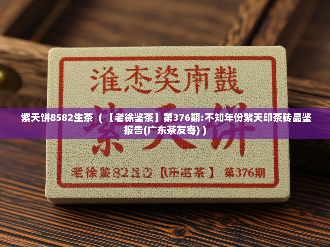 紫天饼8582生茶  ( 【老徐鉴茶】第376期:不知年份紫天印茶砖品鉴报告(广东茶友寄) )  紫天饼8582生茶  ( 【老徐鉴茶】第376期:不知年份紫天印茶砖品鉴报告(广东茶友寄) )