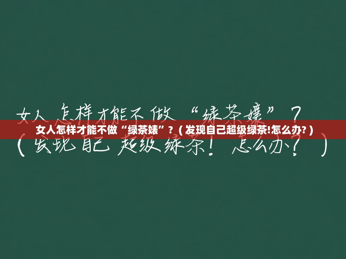 详细阅读: 女人怎样才能不做“绿茶婊”?  ( 发现自己超级绿茶!怎么办? )  女人怎样才能不做“绿茶婊”?  ( 发现自己超级绿茶!怎么办? )