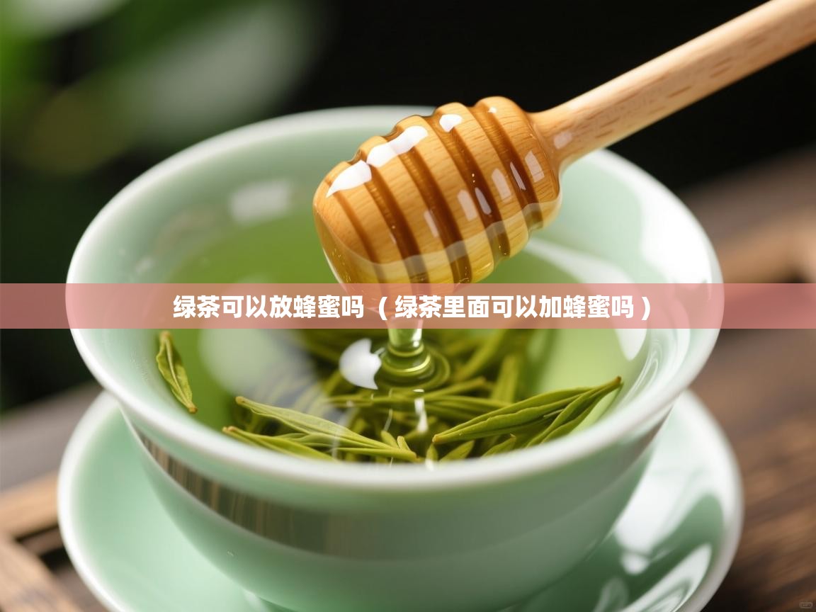 绿茶可以放蜂蜜吗  ( 绿茶里面可以加蜂蜜吗 )  绿茶可以放蜂蜜吗  ( 绿茶里面可以加蜂蜜吗 )