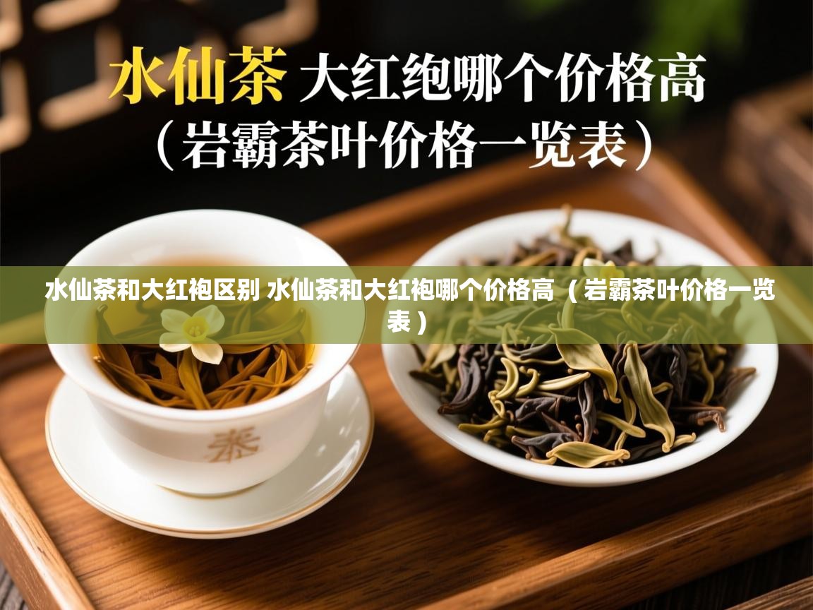 水仙茶和大红袍区别 水仙茶和大红袍哪个价格高  ( 岩霸茶叶价格一览表 )  水仙茶和大红袍区别 水仙茶和大红袍哪个价格高  ( 岩霸茶叶价格一览表 )