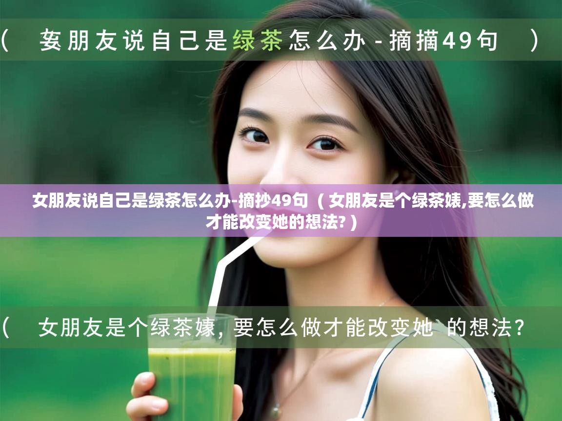 详细阅读: 女朋友说自己是绿茶怎么办-摘抄49句  ( 女朋友是个绿茶婊,要怎么做才能改变她的想法? )  女朋友说自己是绿茶怎么办-摘抄49句  ( 女朋友是个绿茶婊,要怎么做才能改变她的想法? )