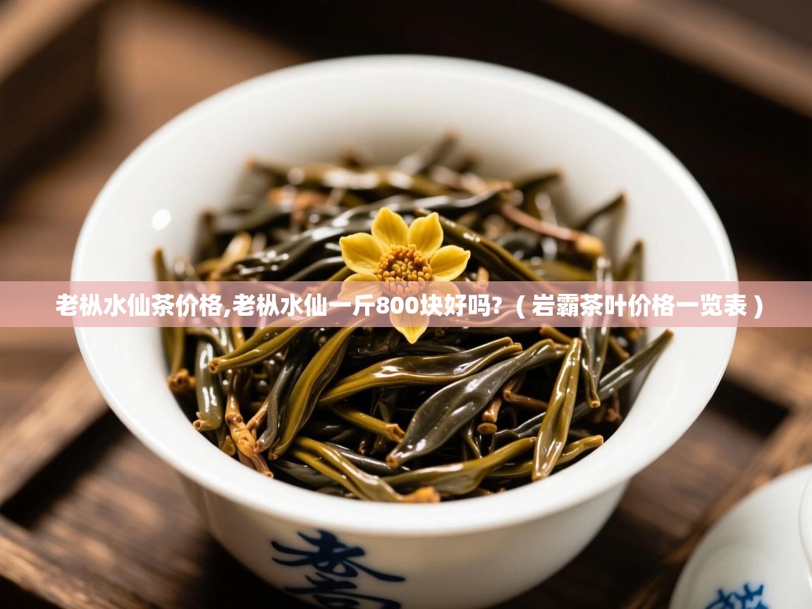 老枞水仙茶价格,老枞水仙一斤800块好吗?  ( 岩霸茶叶价格一览表 )  老枞水仙茶价格,老枞水仙一斤800块好吗?  ( 岩霸茶叶价格一览表 )