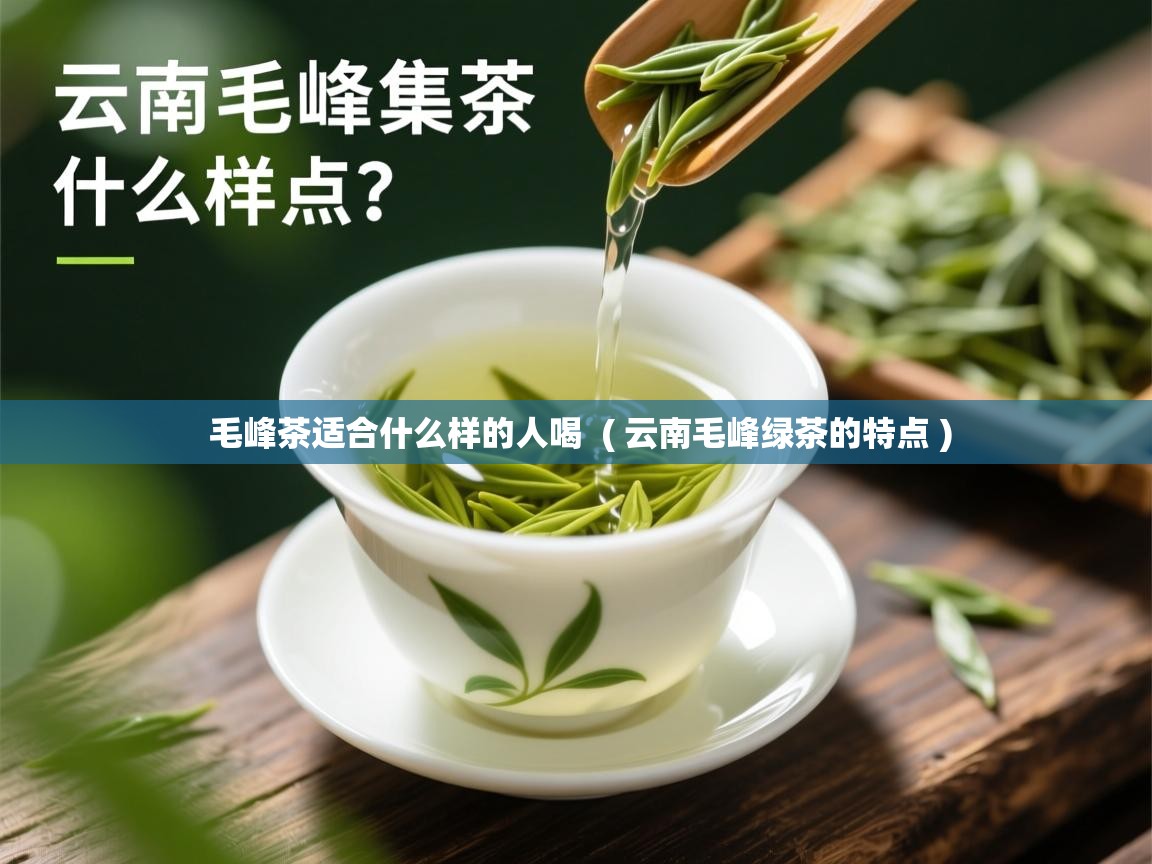 毛峰茶适合什么样的人喝  ( 云南毛峰绿茶的特点 )  毛峰茶适合什么样的人喝  ( 云南毛峰绿茶的特点 )