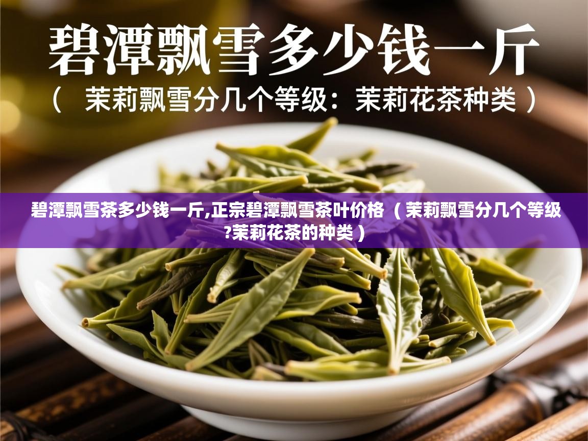  碧潭飘雪茶多少钱一斤,正宗碧潭飘雪茶叶价格  ( 茉莉飘雪分几个等级?茉莉花茶的种类 )