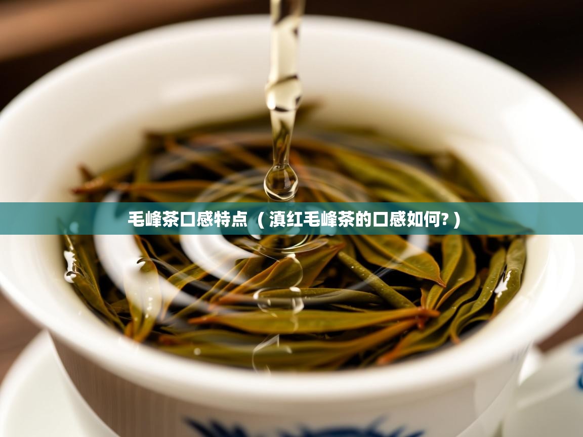  毛峰茶口感特点  ( 滇红毛峰茶的口感如何? )