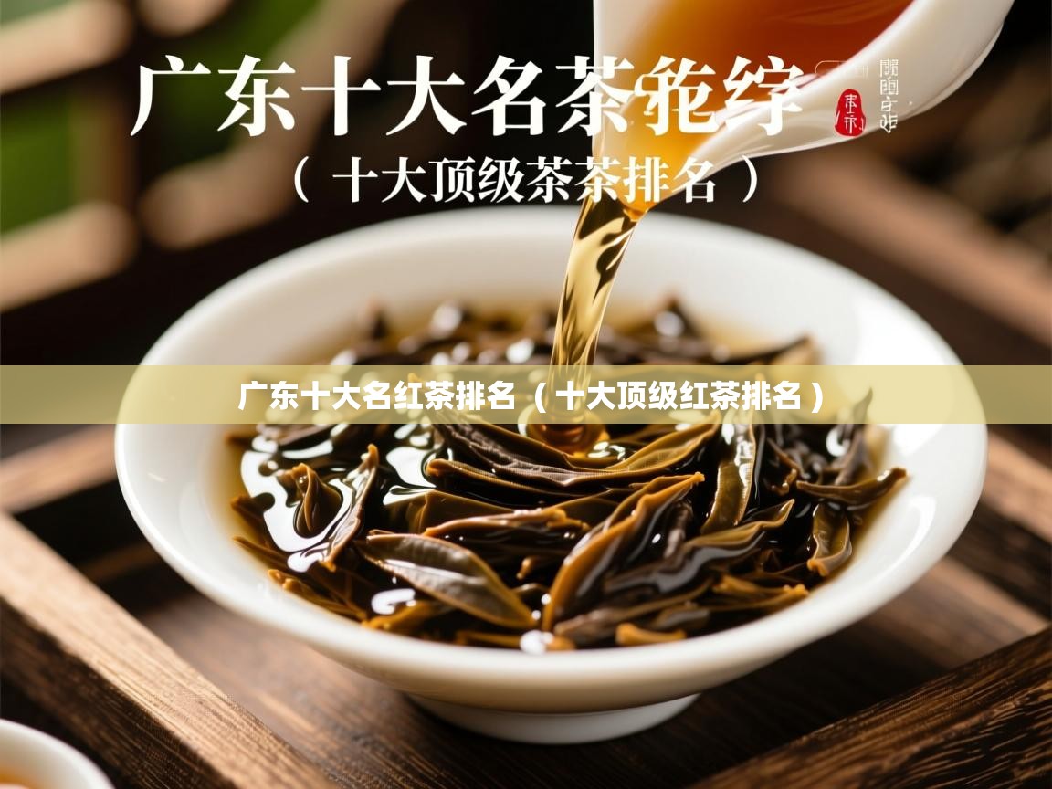 广东十大名红茶排名  ( 十大顶级红茶排名 )  广东十大名红茶排名  ( 十大顶级红茶排名 )