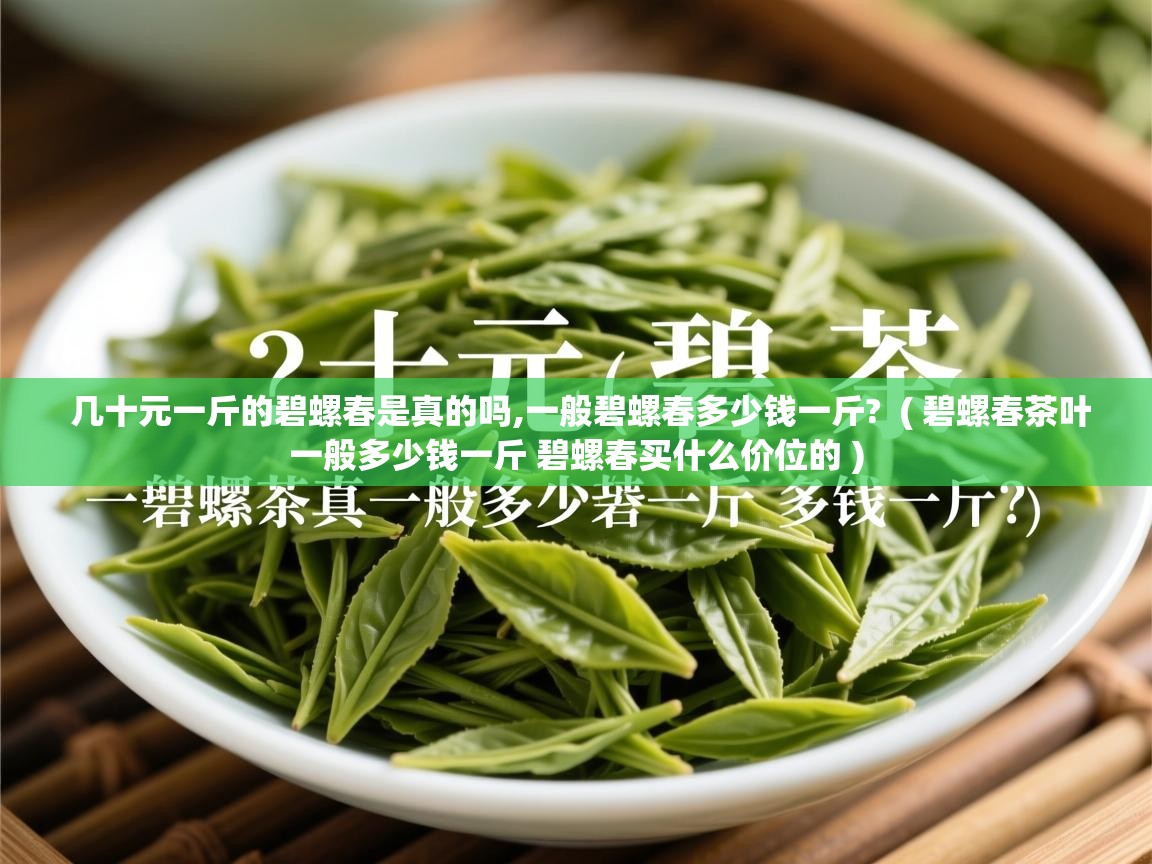 几十元一斤的碧螺春是真的吗,一般碧螺春多少钱一斤?  ( 碧螺春茶叶一般多少钱一斤 碧螺春买什么价位的 )  几十元一斤的碧螺春是真的吗,一般碧螺春多少钱一斤?  ( 碧螺春茶叶一般多少钱一斤 碧螺春买什么价位的 )