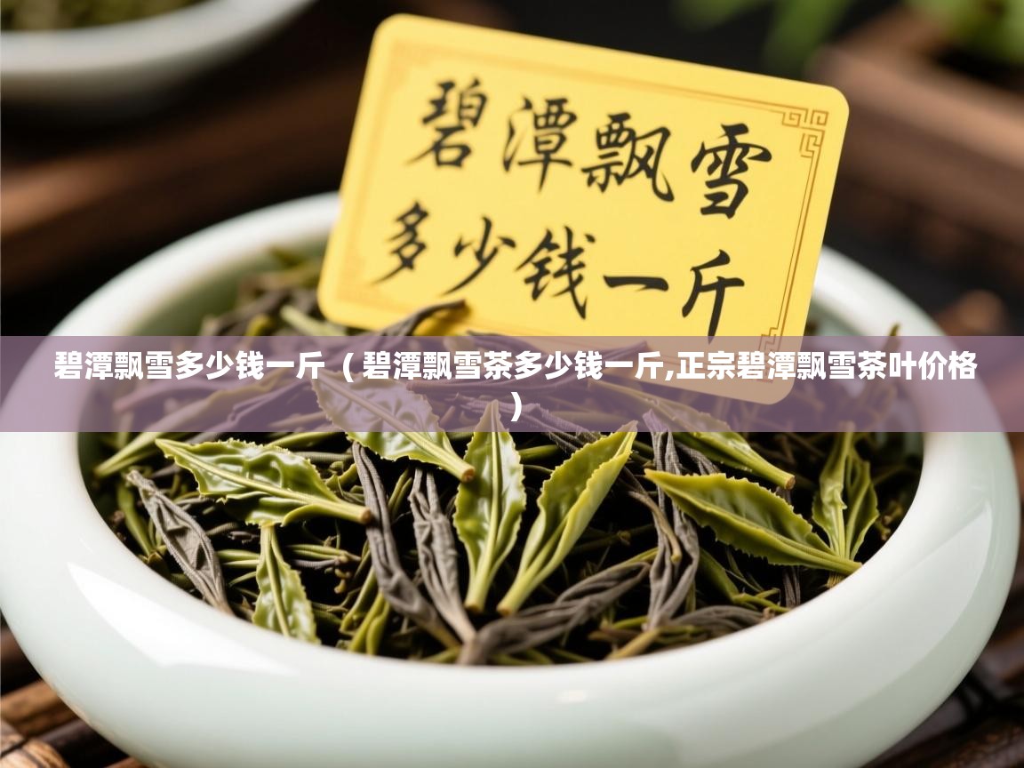 碧潭飘雪多少钱一斤  ( 碧潭飘雪茶多少钱一斤,正宗碧潭飘雪茶叶价格 )  碧潭飘雪多少钱一斤  ( 碧潭飘雪茶多少钱一斤,正宗碧潭飘雪茶叶价格 )