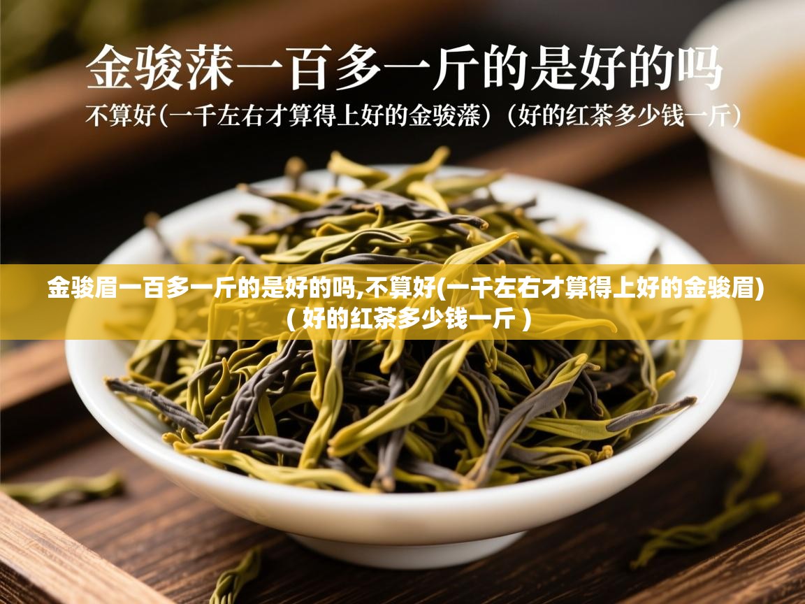 详细阅读: 金骏眉一百多一斤的是好的吗,不算好(一千左右才算得上好的金骏眉)  ( 好的红茶多少钱一斤 )  金骏眉一百多一斤的是好的吗,不算好(一千左右才算得上好的金骏眉)  ( 好的红茶多少钱一斤 )