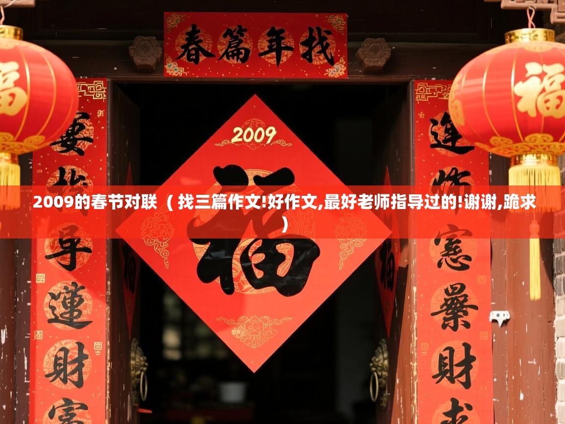 详细阅读: 2009的春节对联  ( 找三篇作文!好作文,最好老师指导过的!谢谢,跪求 )  2009的春节对联  ( 找三篇作文!好作文,最好老师指导过的!谢谢,跪求 )