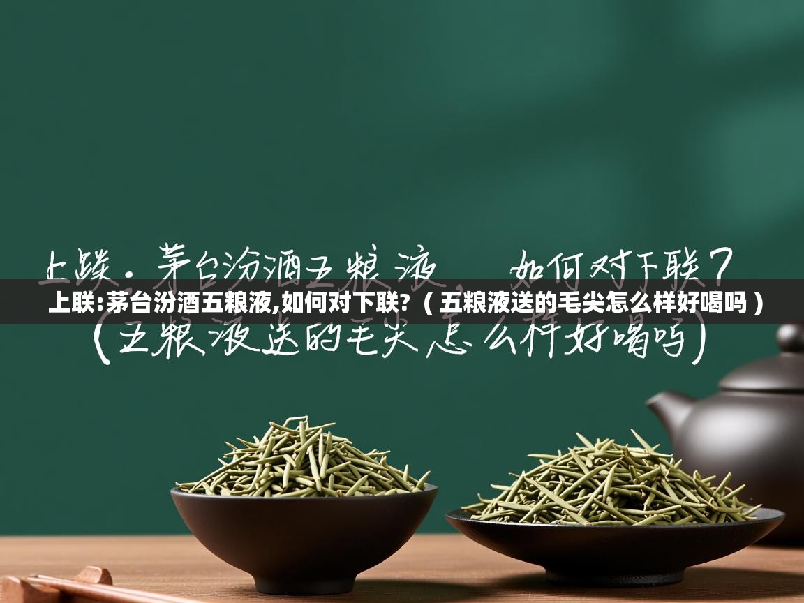 上联:茅台汾酒五粮液,如何对下联?  ( 五粮液送的毛尖怎么样好喝吗 )  上联:茅台汾酒五粮液,如何对下联?  ( 五粮液送的毛尖怎么样好喝吗 )