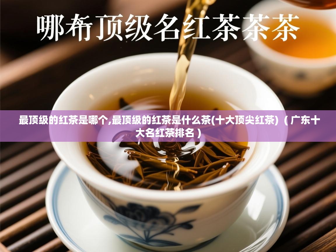 最顶级的红茶是哪个,最顶级的红茶是什么茶(十大顶尖红茶)  ( 广东十大名红茶排名 )  最顶级的红茶是哪个,最顶级的红茶是什么茶(十大顶尖红茶)  ( 广东十大名红茶排名 )