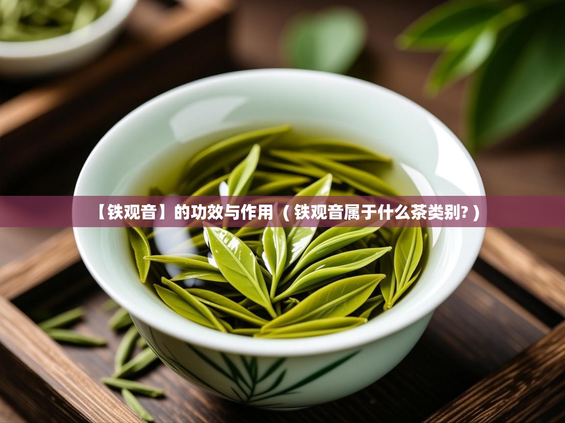 【铁观音】的功效与作用  ( 铁观音属于什么茶类别? )  【铁观音】的功效与作用  ( 铁观音属于什么茶类别? )