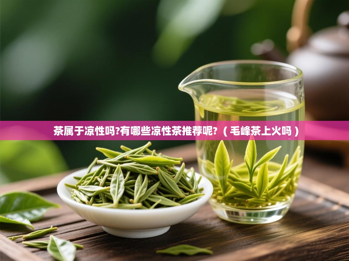 详细阅读: 茶属于凉性吗?有哪些凉性茶推荐呢?  ( 毛峰茶上火吗 )  茶属于凉性吗?有哪些凉性茶推荐呢?  ( 毛峰茶上火吗 )