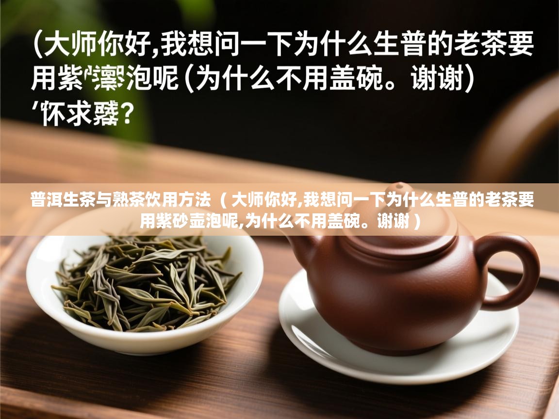 普洱生茶与熟茶饮用方法  ( 大师你好,我想问一下为什么生普的老茶要用紫砂壶泡呢,为什么不用盖碗。谢谢 )  普洱生茶与熟茶饮用方法  ( 大师你好,我想问一下为什么生普的老茶要用紫砂壶泡呢,为什么不用盖碗。谢谢 )