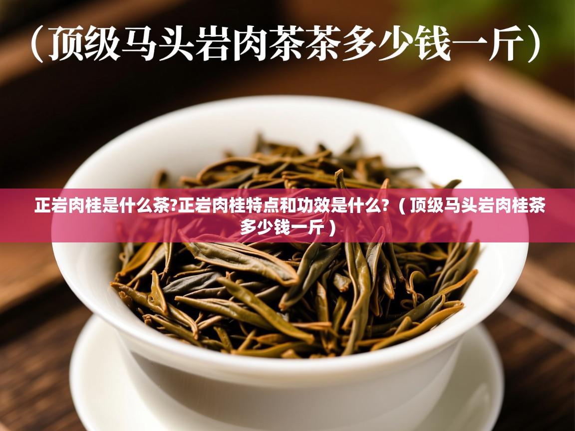 详细阅读: 正岩肉桂是什么茶?正岩肉桂特点和功效是什么?  ( 顶级马头岩肉桂茶多少钱一斤 )  正岩肉桂是什么茶?正岩肉桂特点和功效是什么?  ( 顶级马头岩肉桂茶多少钱一斤 )