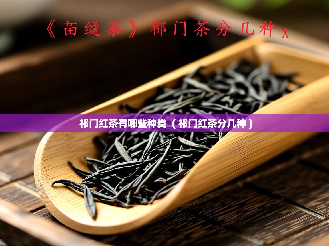 祁门红茶有哪些种类  ( 祁门红茶分几种 )  祁门红茶有哪些种类  ( 祁门红茶分几种 )
