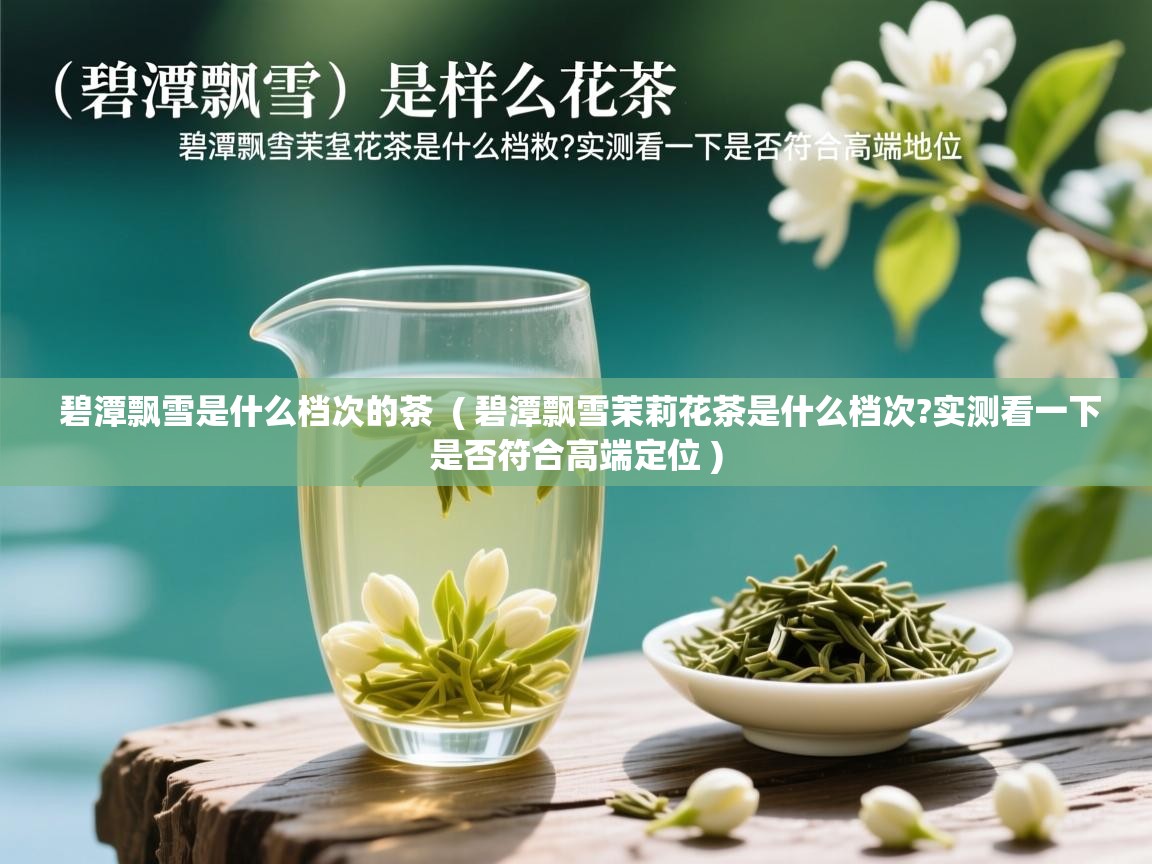 碧潭飘雪是什么档次的茶  ( 碧潭飘雪茉莉花茶是什么档次?实测看一下是否符合高端定位 )  碧潭飘雪是什么档次的茶  ( 碧潭飘雪茉莉花茶是什么档次?实测看一下是否符合高端定位 )
