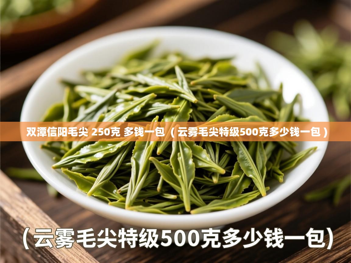 双潭信阳毛尖 250克 多钱一包  ( 云雾毛尖特级500克多少钱一包 )  双潭信阳毛尖 250克 多钱一包  ( 云雾毛尖特级500克多少钱一包 )