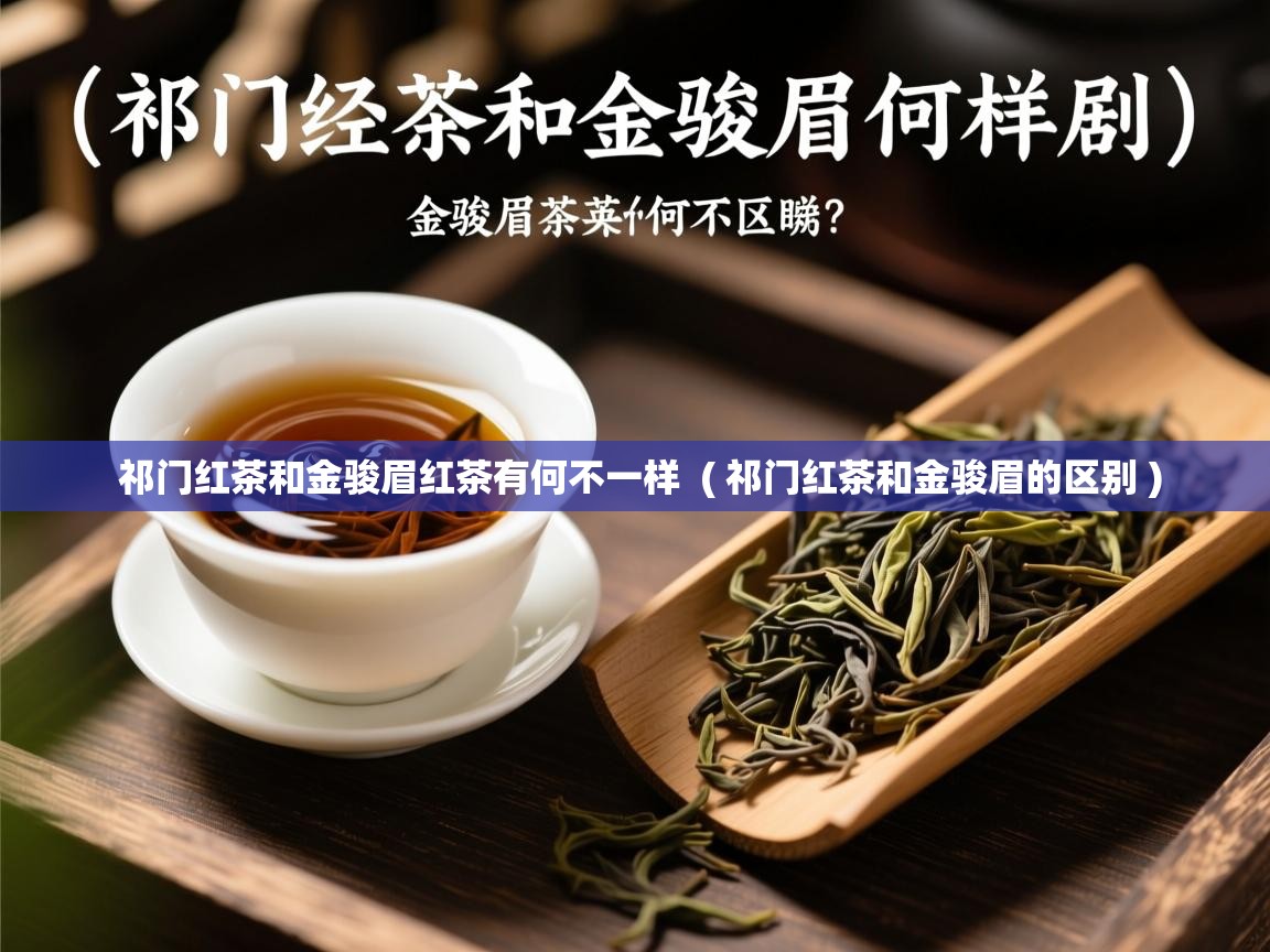 祁门红茶和金骏眉红茶有何不一样  ( 祁门红茶和金骏眉的区别 )  祁门红茶和金骏眉红茶有何不一样  ( 祁门红茶和金骏眉的区别 )