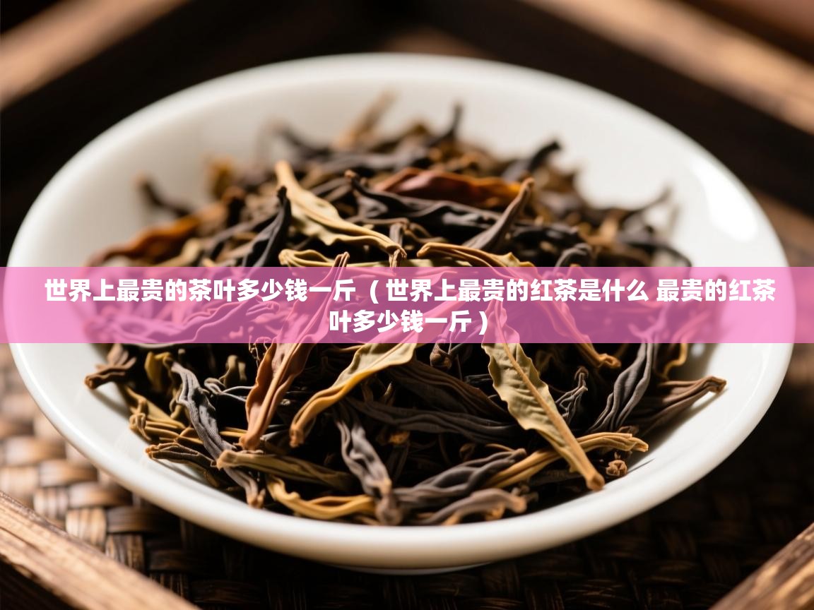 详细阅读: 世界上最贵的茶叶多少钱一斤  ( 世界上最贵的红茶是什么 最贵的红茶叶多少钱一斤 )  世界上最贵的茶叶多少钱一斤  ( 世界上最贵的红茶是什么 最贵的红茶叶多少钱一斤 )