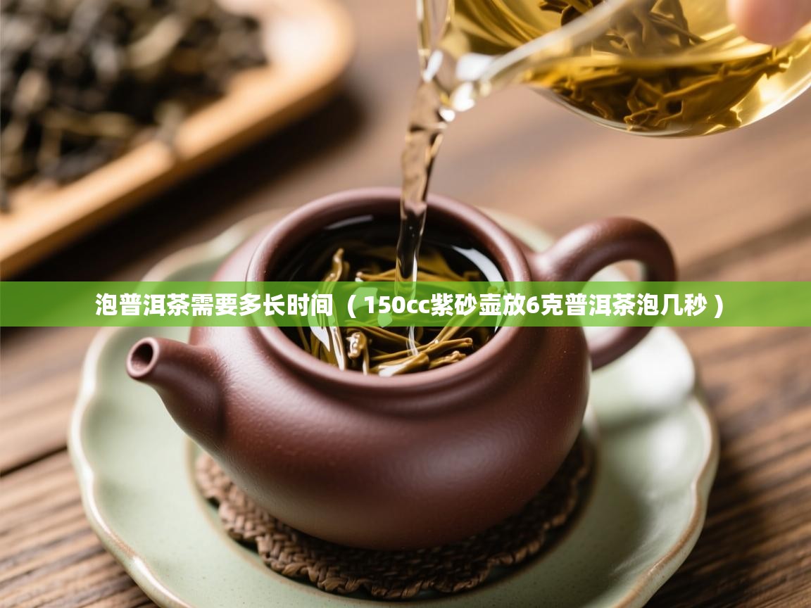 详细阅读: 泡普洱茶需要多长时间  ( 150cc紫砂壶放6克普洱茶泡几秒 )  泡普洱茶需要多长时间  ( 150cc紫砂壶放6克普洱茶泡几秒 )