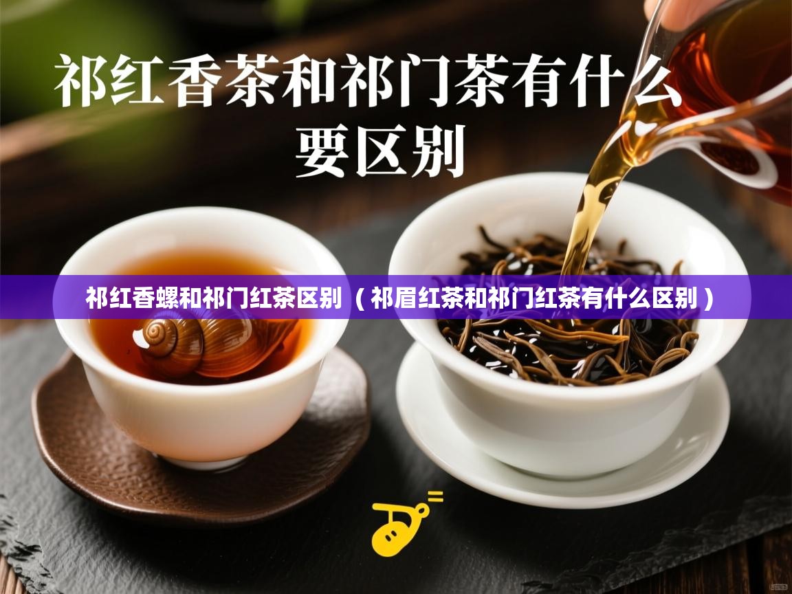 祁红香螺和祁门红茶区别  ( 祁眉红茶和祁门红茶有什么区别 )  祁红香螺和祁门红茶区别  ( 祁眉红茶和祁门红茶有什么区别 )