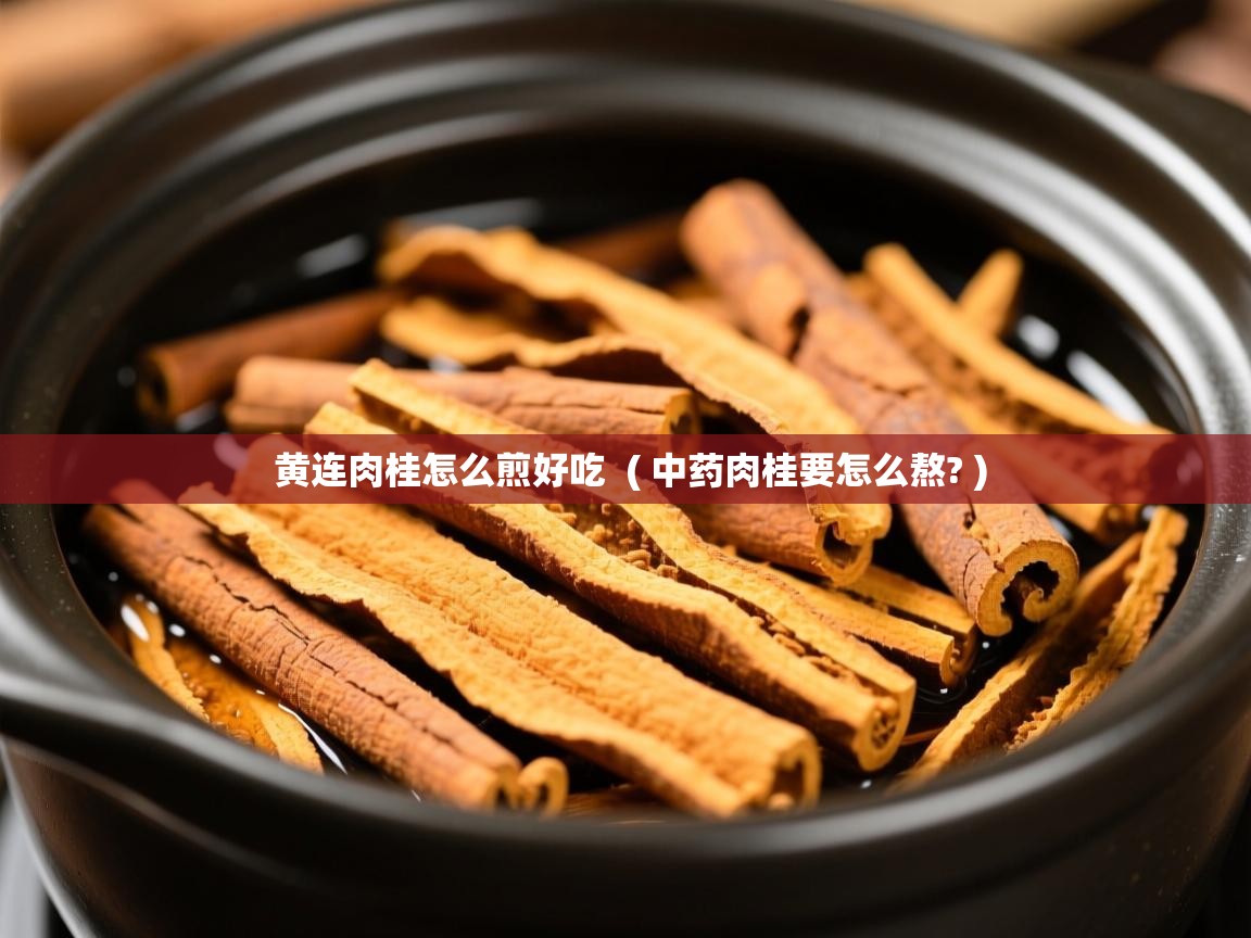  黄连肉桂怎么煎好吃  ( 中药肉桂要怎么熬? )