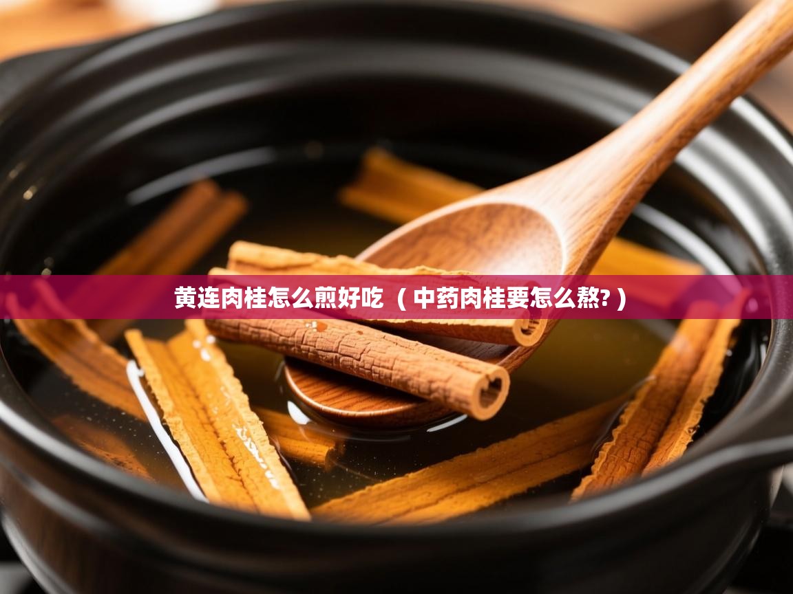  黄连肉桂怎么煎好吃  ( 中药肉桂要怎么熬? )