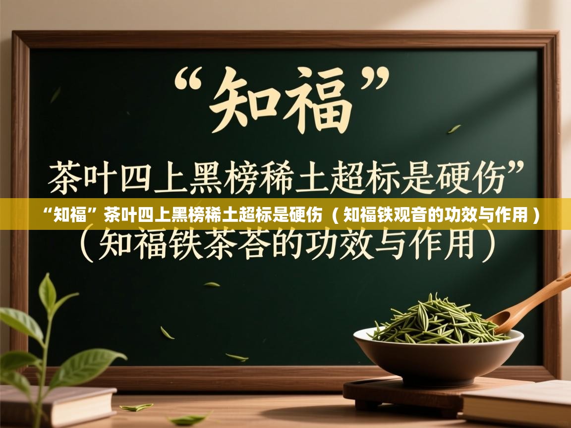 详细阅读: “知福”茶叶四上黑榜稀土超标是硬伤  ( 知福铁观音的功效与作用 )  “知福”茶叶四上黑榜稀土超标是硬伤  ( 知福铁观音的功效与作用 )