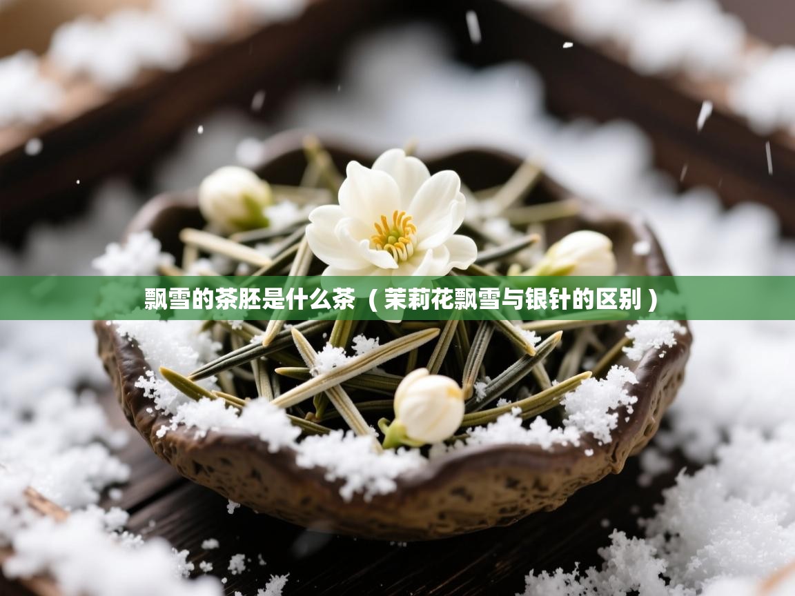 详细阅读: 飘雪的茶胚是什么茶  ( 茉莉花飘雪与银针的区别 )  飘雪的茶胚是什么茶  ( 茉莉花飘雪与银针的区别 )