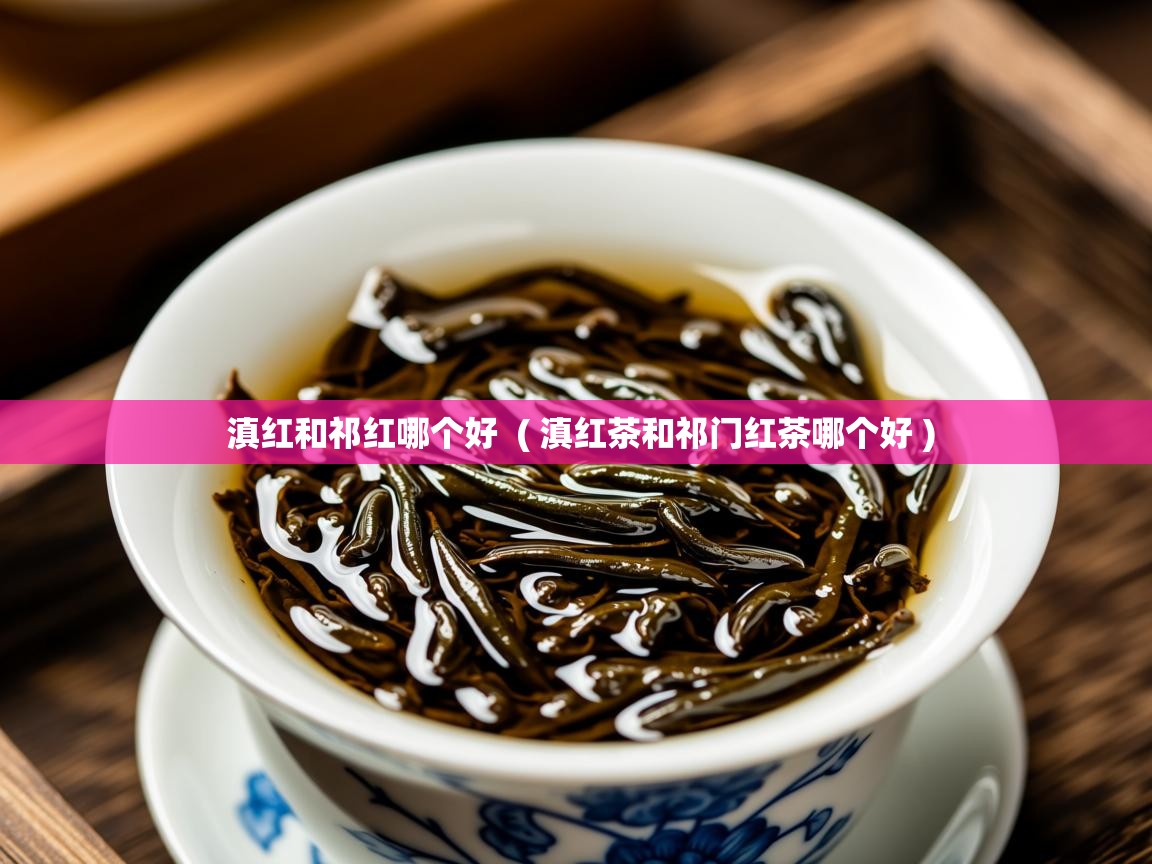 详细阅读: 滇红和祁红哪个好  ( 滇红茶和祁门红茶哪个好 )  滇红和祁红哪个好  ( 滇红茶和祁门红茶哪个好 )