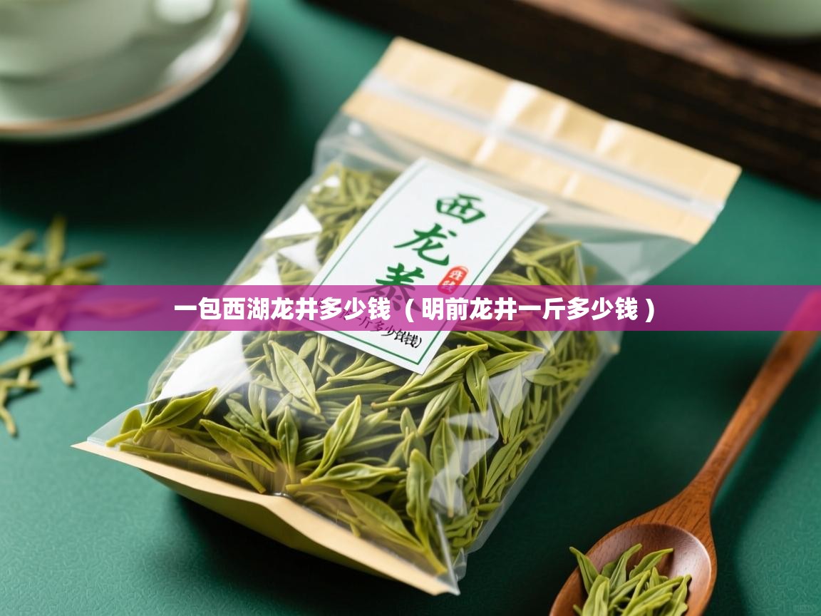一包西湖龙井多少钱  ( 明前龙井一斤多少钱 )  一包西湖龙井多少钱  ( 明前龙井一斤多少钱 )
