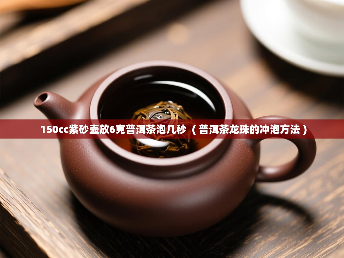 150cc紫砂壶放6克普洱茶泡几秒  ( 普洱茶龙珠的冲泡方法 )  150cc紫砂壶放6克普洱茶泡几秒  ( 普洱茶龙珠的冲泡方法 )