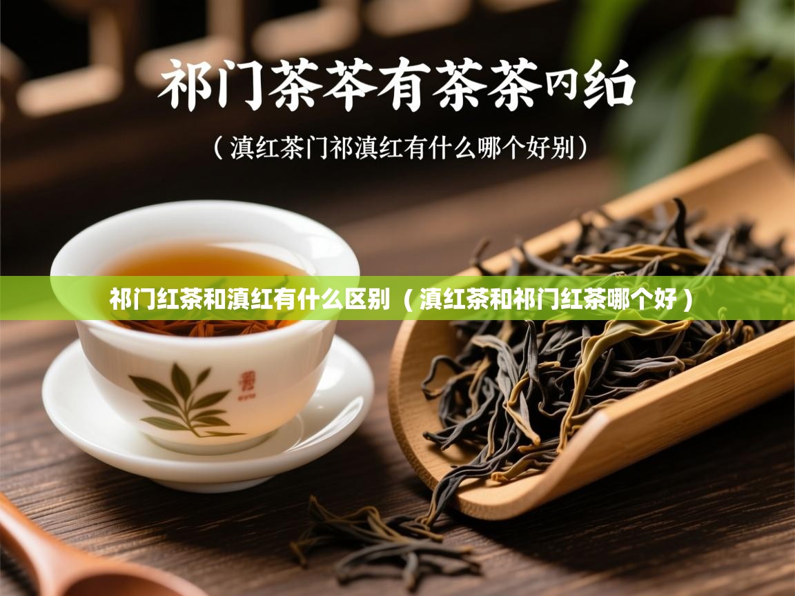 祁门红茶和滇红有什么区别  ( 滇红茶和祁门红茶哪个好 )  祁门红茶和滇红有什么区别  ( 滇红茶和祁门红茶哪个好 )