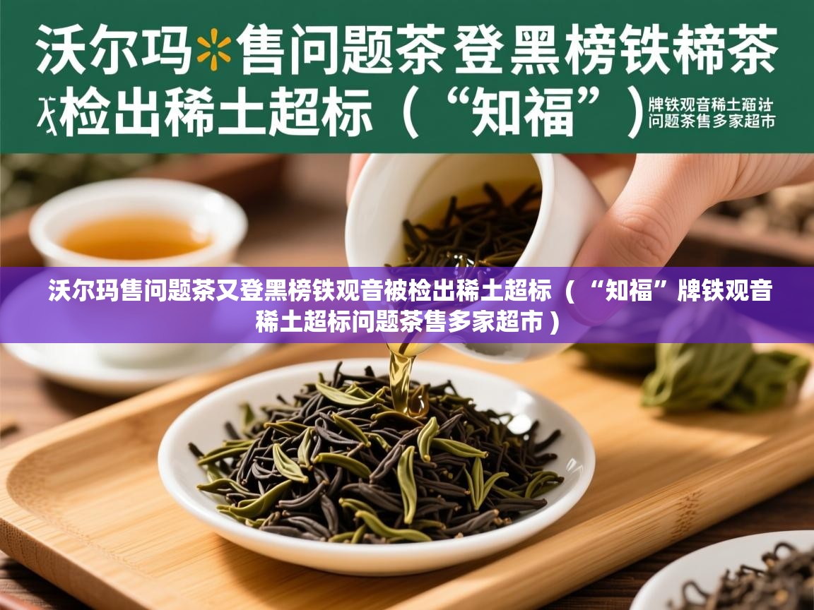 沃尔玛售问题茶又登黑榜铁观音被检出稀土超标  ( “知福”牌铁观音稀土超标问题茶售多家超市 )  沃尔玛售问题茶又登黑榜铁观音被检出稀土超标  ( “知福”牌铁观音稀土超标问题茶售多家超市 )