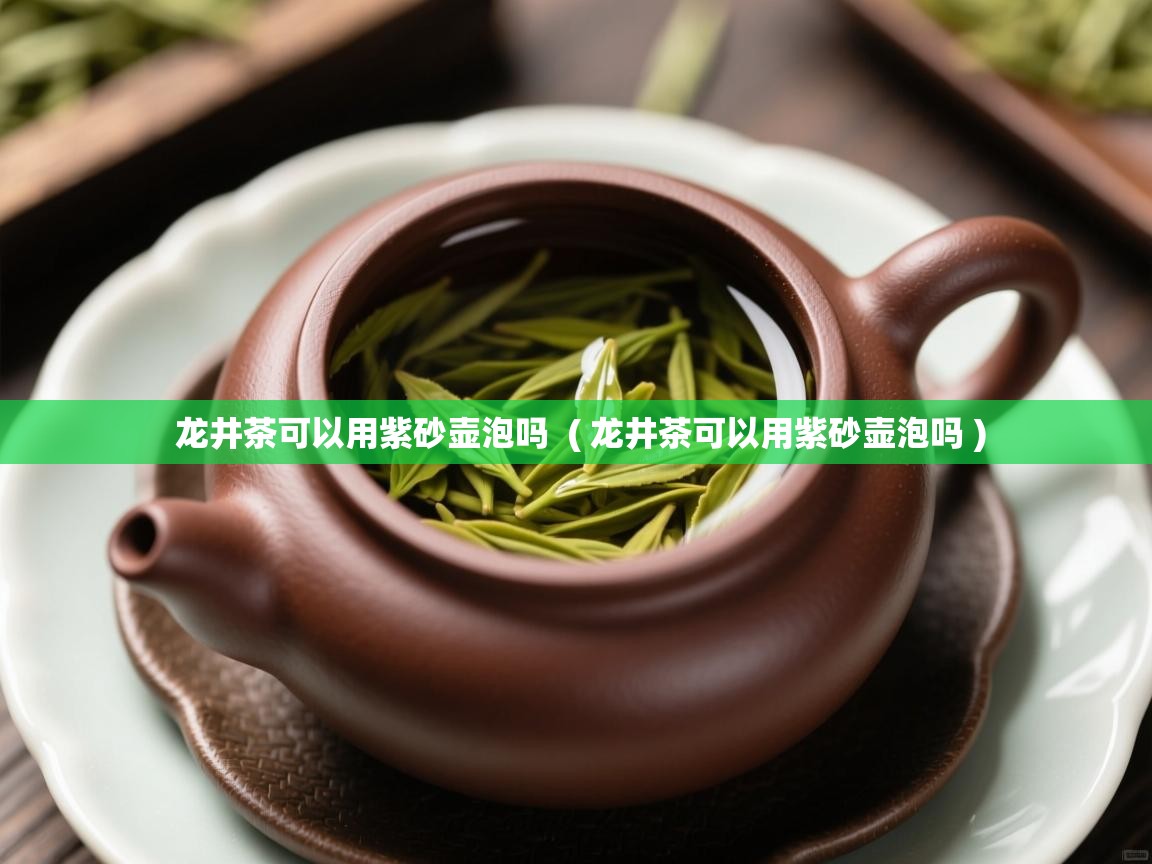 龙井茶可以用紫砂壶泡吗  ( 龙井茶可以用紫砂壶泡吗 )  龙井茶可以用紫砂壶泡吗  ( 龙井茶可以用紫砂壶泡吗 )