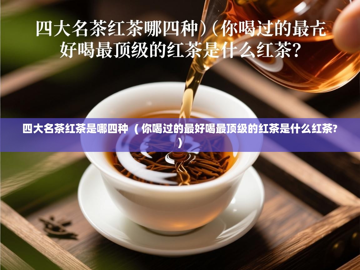  四大名茶红茶是哪四种  ( 你喝过的最好喝最顶级的红茶是什么红茶? )