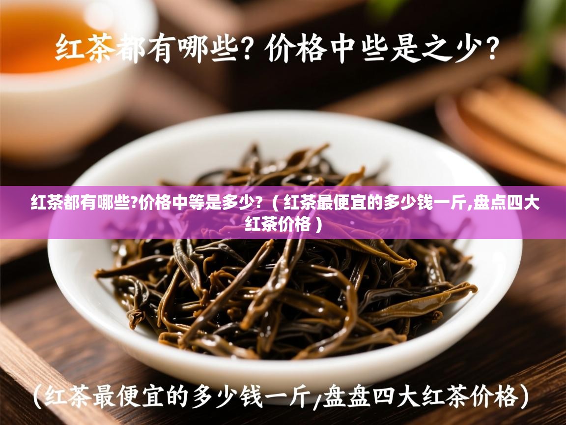 红茶都有哪些?价格中等是多少?  ( 红茶最便宜的多少钱一斤,盘点四大红茶价格 )  红茶都有哪些?价格中等是多少?  ( 红茶最便宜的多少钱一斤,盘点四大红茶价格 )