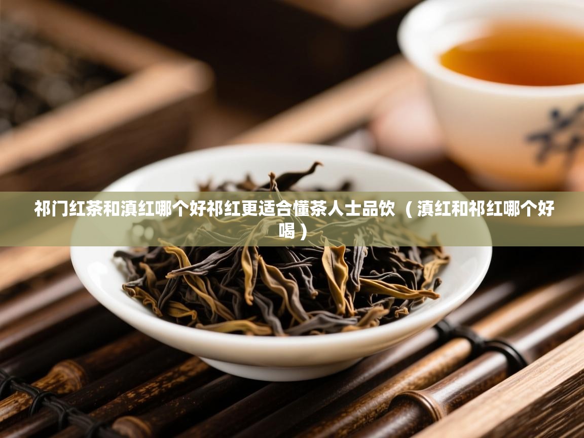 详细阅读: 祁门红茶和滇红哪个好祁红更适合懂茶人士品饮  ( 滇红和祁红哪个好喝 )  祁门红茶和滇红哪个好祁红更适合懂茶人士品饮  ( 滇红和祁红哪个好喝 )