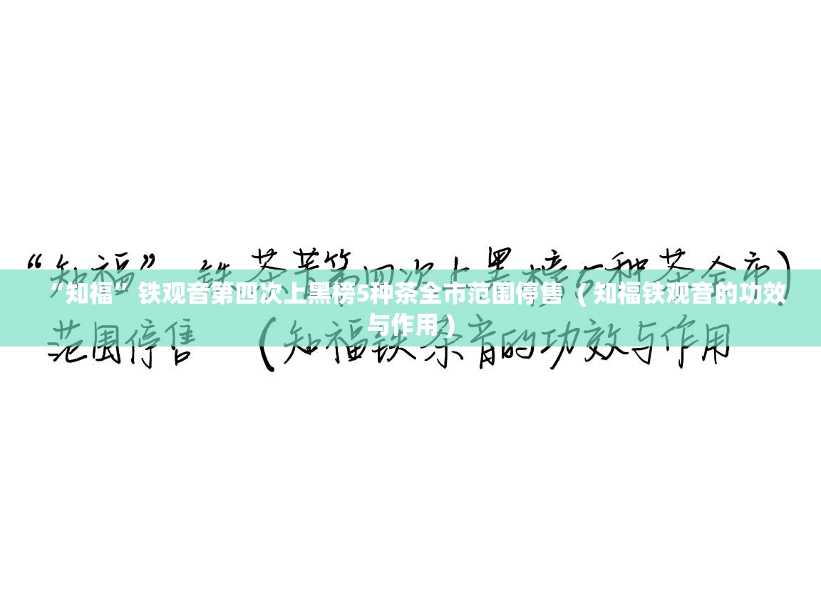 “知福”铁观音第四次上黑榜5种茶全市范围停售  ( 知福铁观音的功效与作用 )  “知福”铁观音第四次上黑榜5种茶全市范围停售  ( 知福铁观音的功效与作用 )