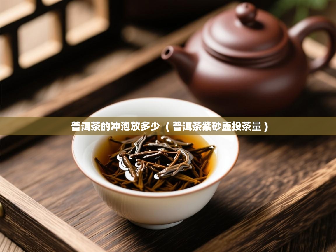 普洱茶的冲泡放多少  ( 普洱茶紫砂壶投茶量 )  普洱茶的冲泡放多少  ( 普洱茶紫砂壶投茶量 )