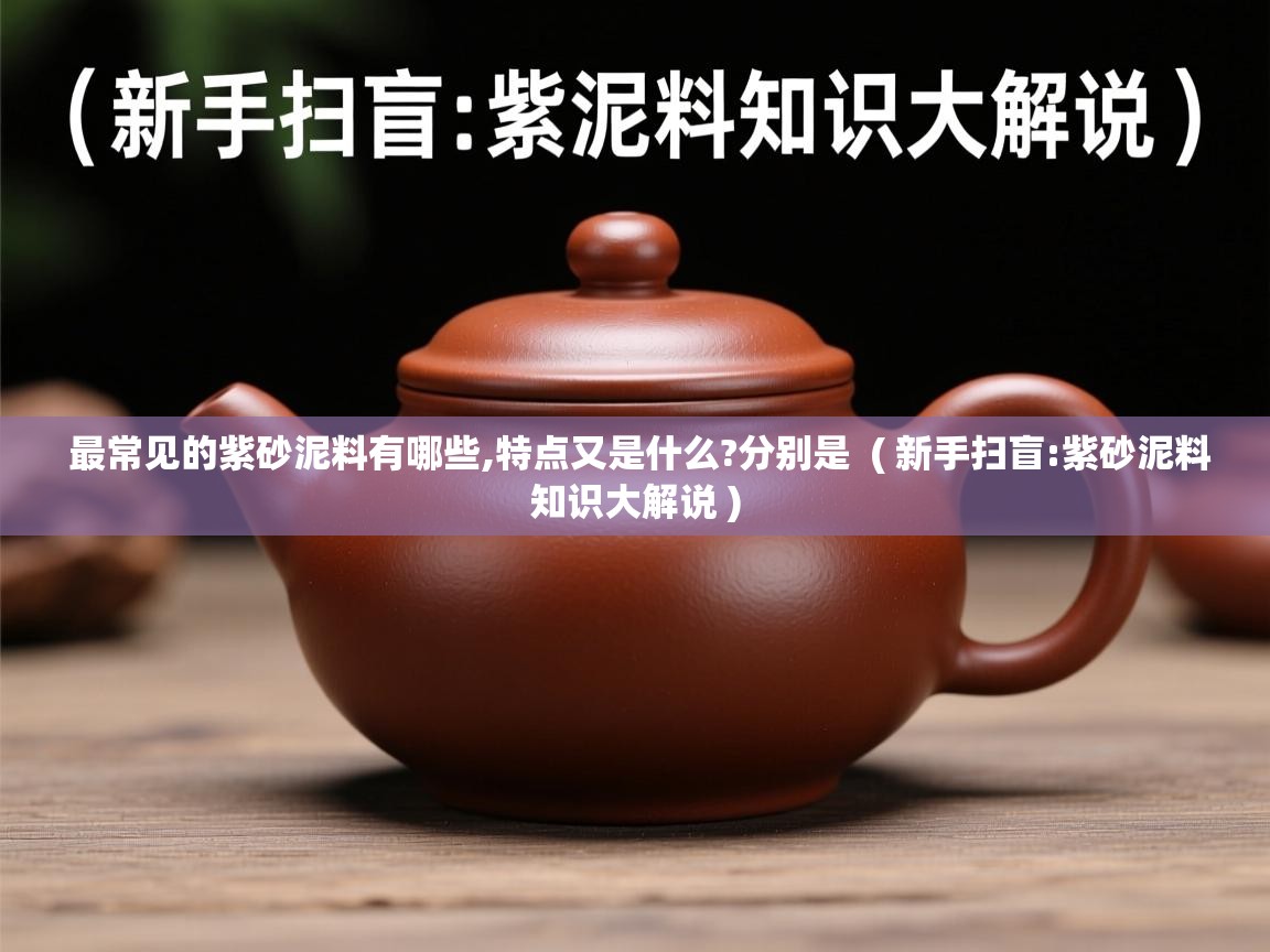 最常见的紫砂泥料有哪些,特点又是什么?分别是  ( 新手扫盲:紫砂泥料知识大解说 )
