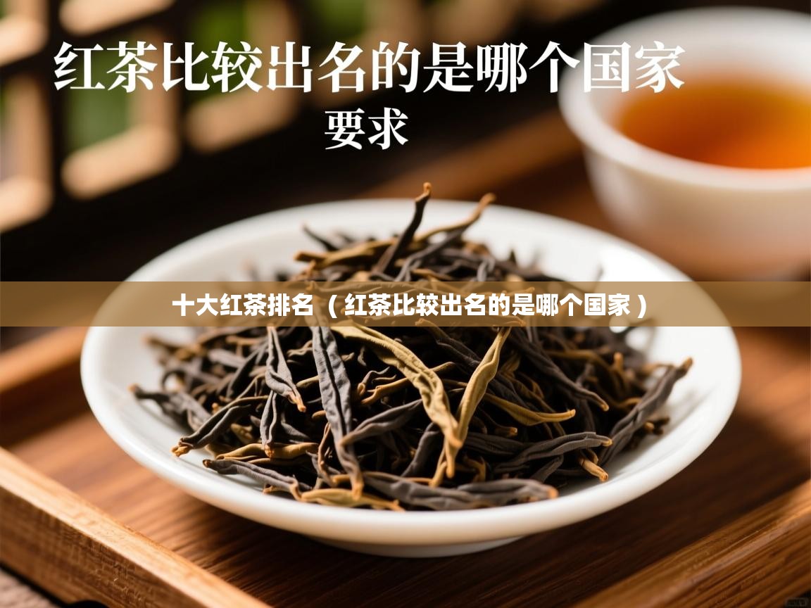 十大红茶排名  ( 红茶比较出名的是哪个国家 )  十大红茶排名  ( 红茶比较出名的是哪个国家 )