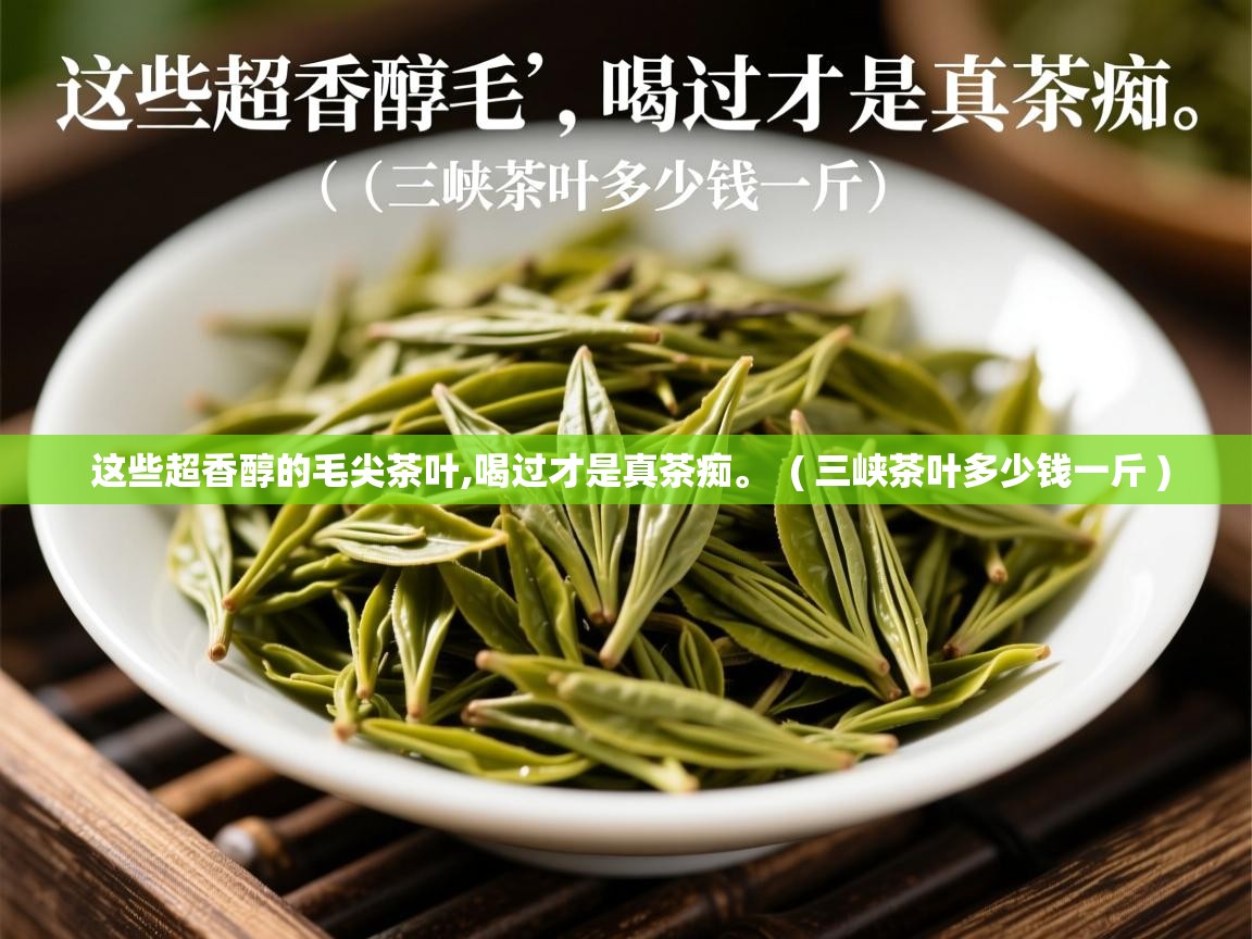 这些超香醇的毛尖茶叶,喝过才是真茶痴。  ( 三峡茶叶多少钱一斤 )  这些超香醇的毛尖茶叶,喝过才是真茶痴。  ( 三峡茶叶多少钱一斤 )