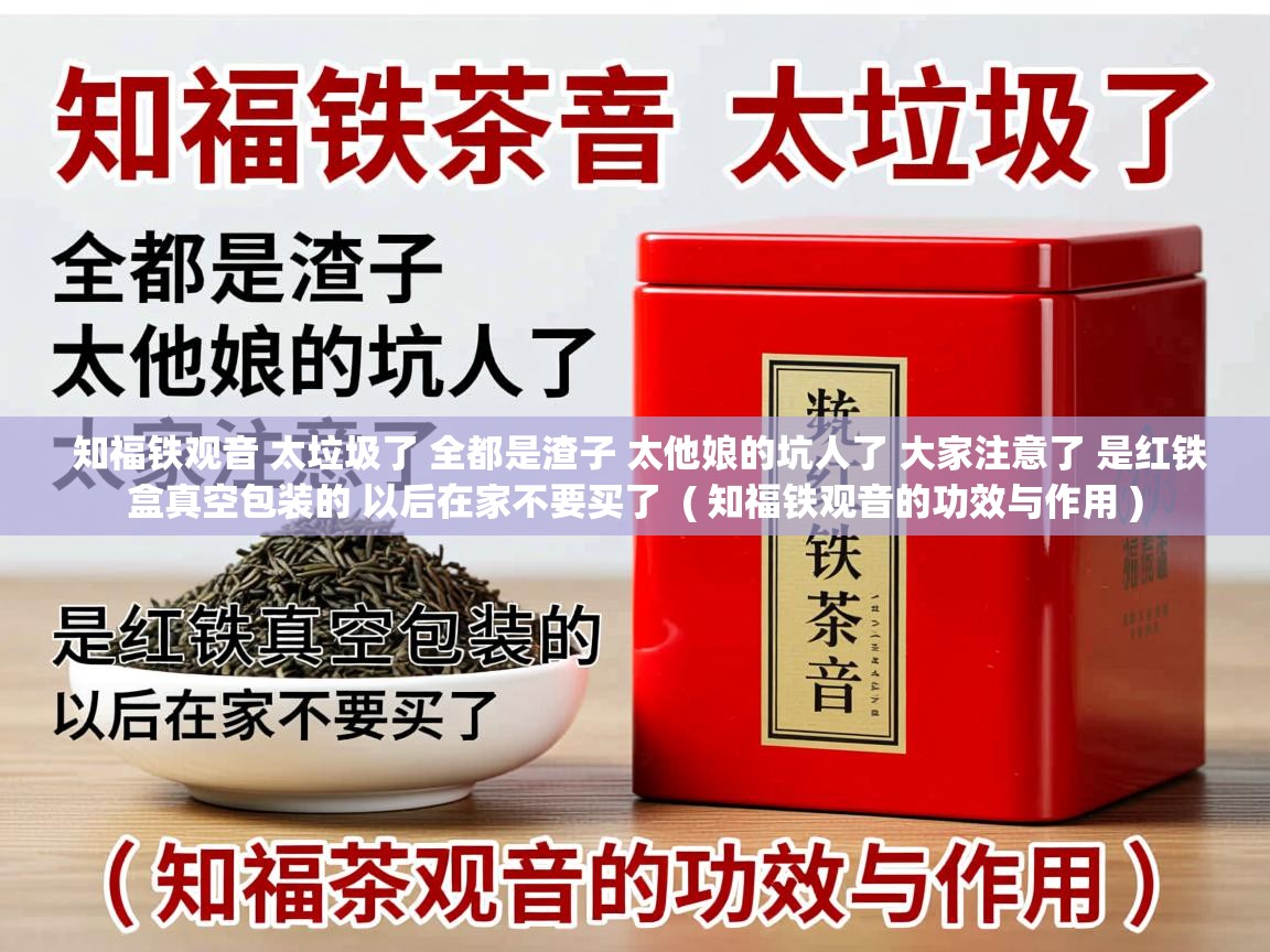 知福铁观音 太垃圾了 全都是渣子 太他娘的坑人了 大家注意了 是红铁盒真空包装的 以后在家不要买了  ( 知福铁观音的功效与作用 )  知福铁观音 太垃圾了 全都是渣子 太他娘的坑人了 大家注意了 是红铁盒真空包装的 以后在家不要买了  ( 知福铁观音的功效与作用 )