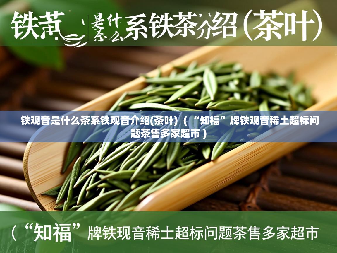 铁观音是什么茶系铁观音介绍(茶叶)  ( “知福”牌铁观音稀土超标问题茶售多家超市 )  铁观音是什么茶系铁观音介绍(茶叶)  ( “知福”牌铁观音稀土超标问题茶售多家超市 )